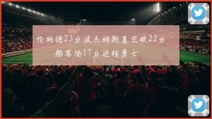伦纳德23分波杰姆斯基空砍22分 快船客场17分逆转勇士