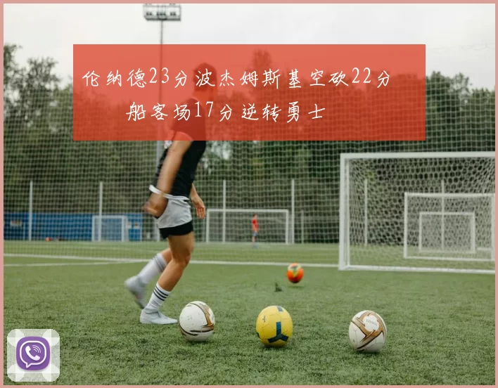 伦纳德23分波杰姆斯基空砍22分 快船客场17分逆转勇士