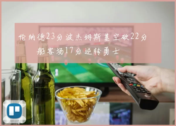 伦纳德23分波杰姆斯基空砍22分 快船客场17分逆转勇士