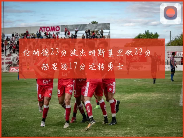 伦纳德23分波杰姆斯基空砍22分 快船客场17分逆转勇士