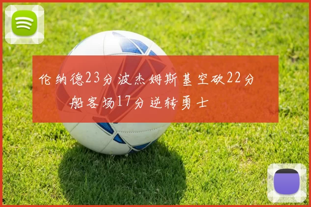 伦纳德23分波杰姆斯基空砍22分 快船客场17分逆转勇士