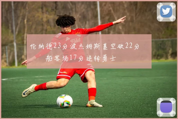 伦纳德23分波杰姆斯基空砍22分 快船客场17分逆转勇士