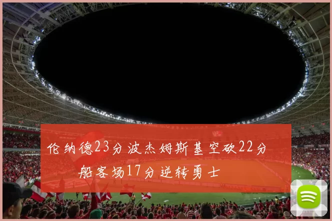 伦纳德23分波杰姆斯基空砍22分 快船客场17分逆转勇士