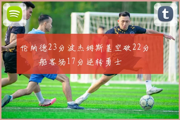 伦纳德23分波杰姆斯基空砍22分 快船客场17分逆转勇士