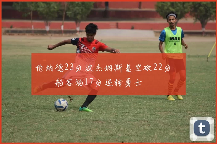 伦纳德23分波杰姆斯基空砍22分 快船客场17分逆转勇士