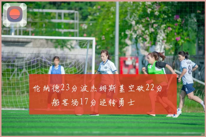 伦纳德23分波杰姆斯基空砍22分 快船客场17分逆转勇士