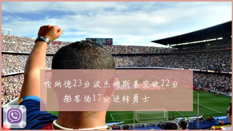 伦纳德23分波杰姆斯基空砍22分 快船客场17分逆转勇士