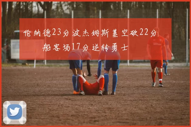 伦纳德23分波杰姆斯基空砍22分 快船客场17分逆转勇士