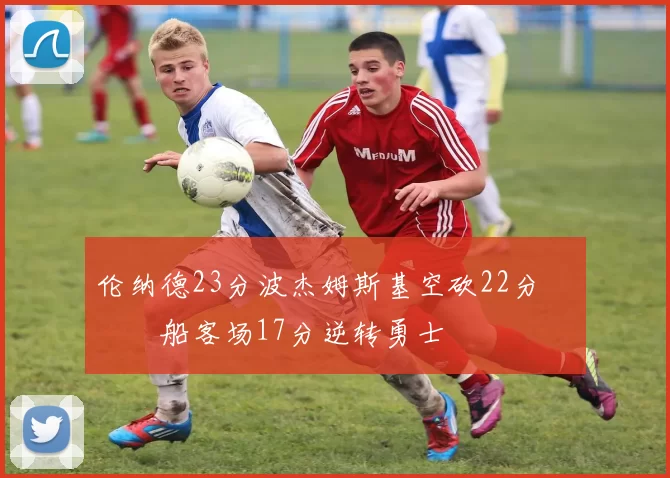 伦纳德23分波杰姆斯基空砍22分 快船客场17分逆转勇士
