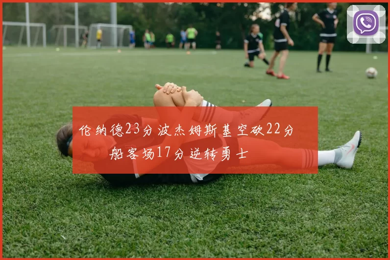 伦纳德23分波杰姆斯基空砍22分 快船客场17分逆转勇士