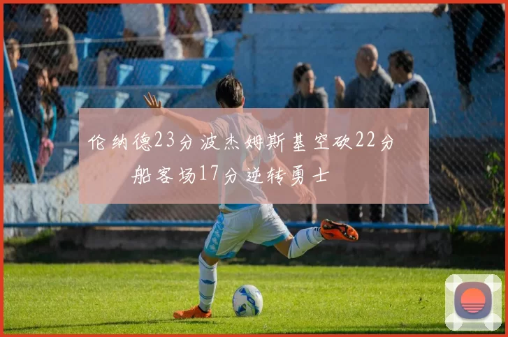 伦纳德23分波杰姆斯基空砍22分 快船客场17分逆转勇士