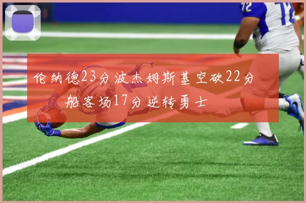 伦纳德23分波杰姆斯基空砍22分 快船客场17分逆转勇士