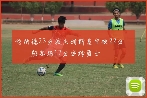 伦纳德23分波杰姆斯基空砍22分 快船客场17分逆转勇士