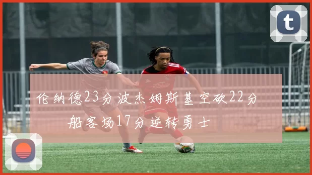 伦纳德23分波杰姆斯基空砍22分 快船客场17分逆转勇士