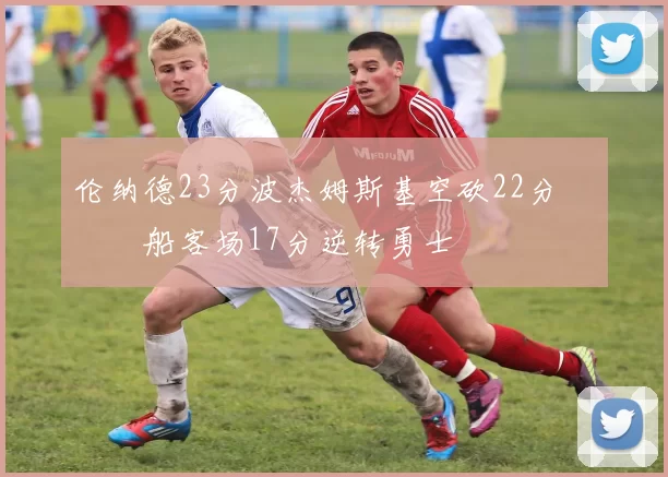 伦纳德23分波杰姆斯基空砍22分 快船客场17分逆转勇士