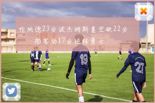 伦纳德23分波杰姆斯基空砍22分 快船客场17分逆转勇士