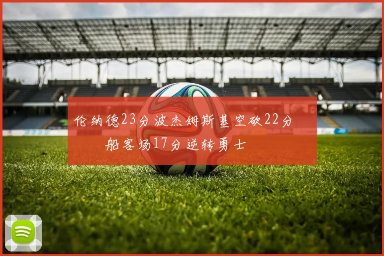 伦纳德23分波杰姆斯基空砍22分 快船客场17分逆转勇士