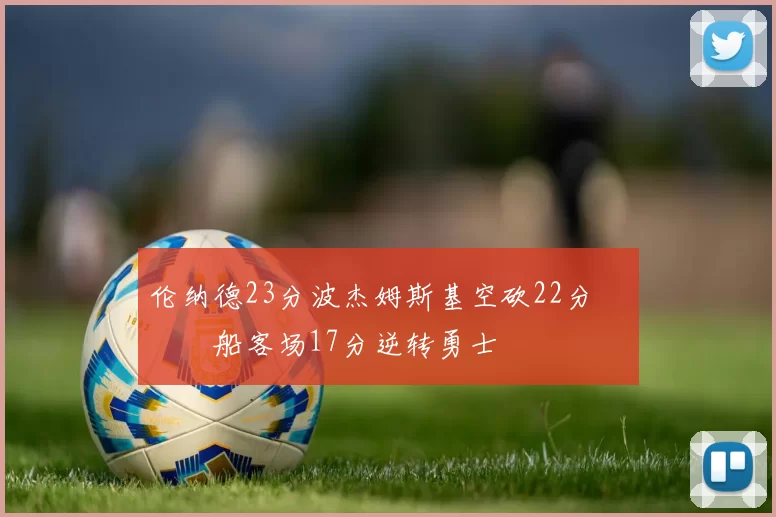 伦纳德23分波杰姆斯基空砍22分 快船客场17分逆转勇士