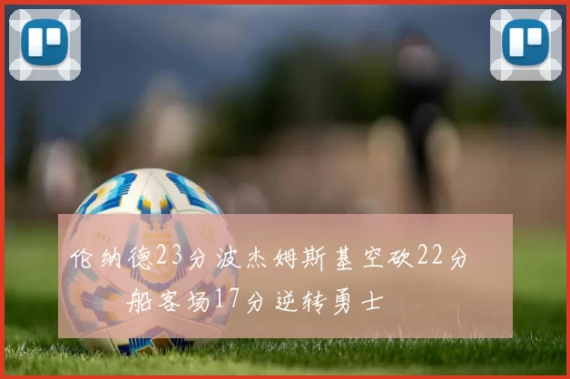 伦纳德23分波杰姆斯基空砍22分 快船客场17分逆转勇士