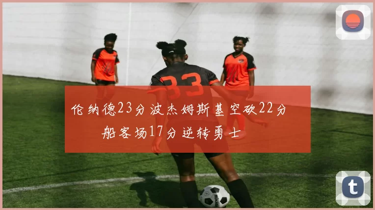 伦纳德23分波杰姆斯基空砍22分 快船客场17分逆转勇士