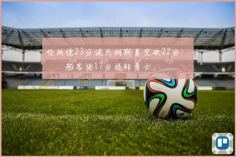 伦纳德23分波杰姆斯基空砍22分 快船客场17分逆转勇士