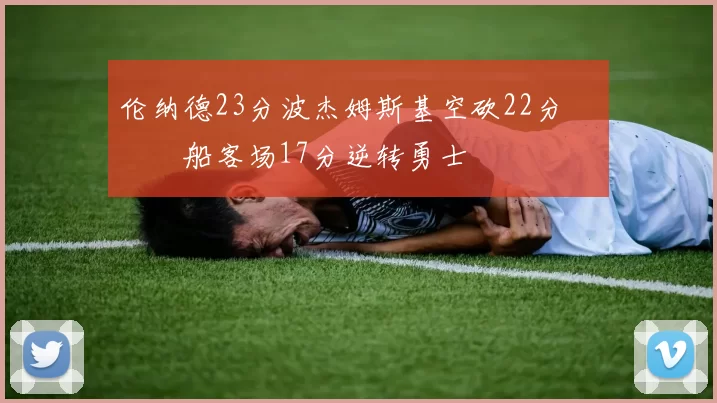 伦纳德23分波杰姆斯基空砍22分 快船客场17分逆转勇士