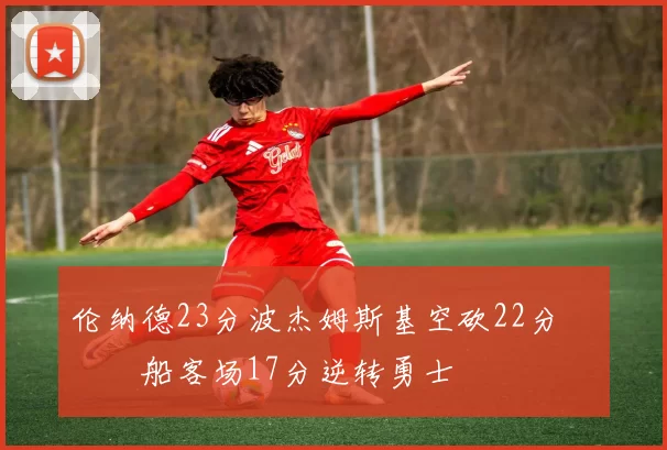 伦纳德23分波杰姆斯基空砍22分 快船客场17分逆转勇士