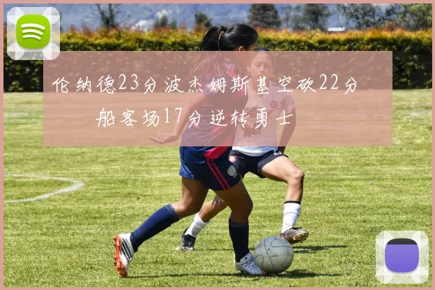 伦纳德23分波杰姆斯基空砍22分 快船客场17分逆转勇士