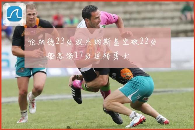 伦纳德23分波杰姆斯基空砍22分 快船客场17分逆转勇士