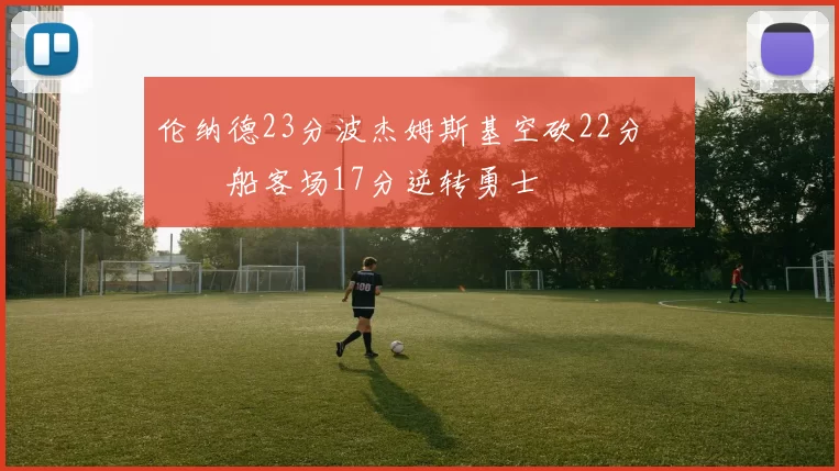 伦纳德23分波杰姆斯基空砍22分 快船客场17分逆转勇士