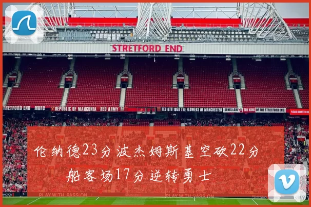 伦纳德23分波杰姆斯基空砍22分 快船客场17分逆转勇士