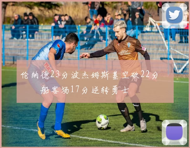 伦纳德23分波杰姆斯基空砍22分 快船客场17分逆转勇士