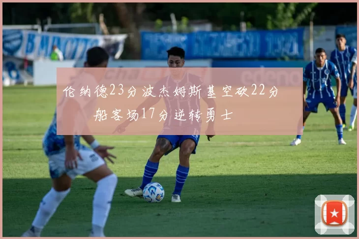 伦纳德23分波杰姆斯基空砍22分 快船客场17分逆转勇士