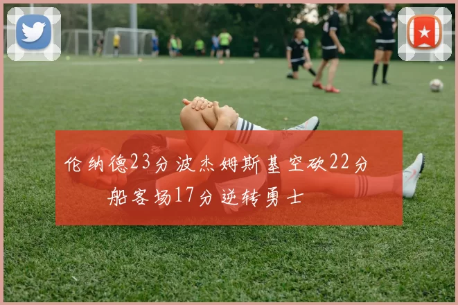 伦纳德23分波杰姆斯基空砍22分 快船客场17分逆转勇士