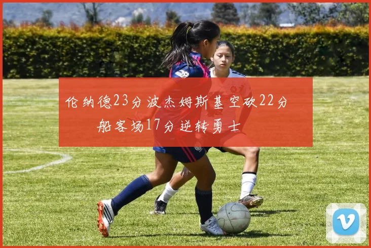 伦纳德23分波杰姆斯基空砍22分 快船客场17分逆转勇士