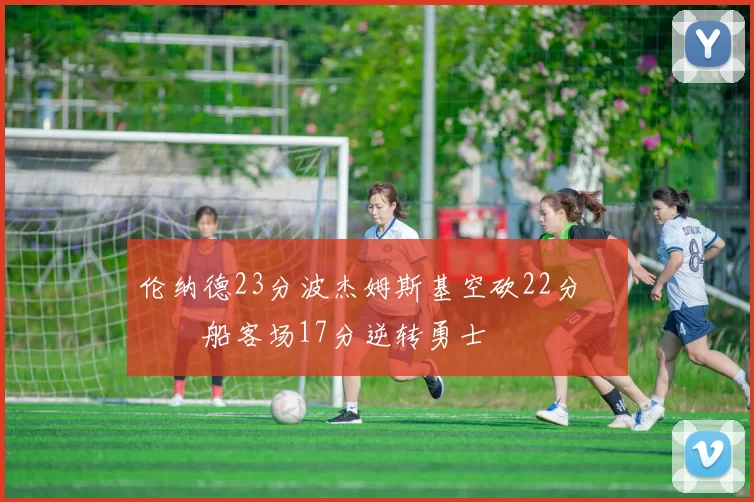 伦纳德23分波杰姆斯基空砍22分 快船客场17分逆转勇士