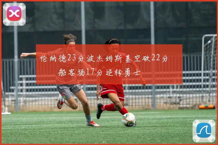 伦纳德23分波杰姆斯基空砍22分 快船客场17分逆转勇士