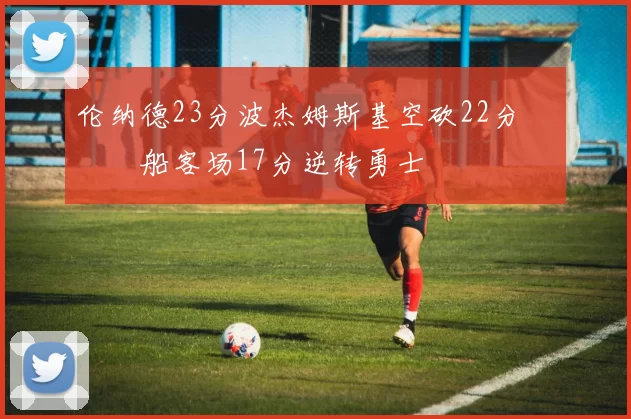 伦纳德23分波杰姆斯基空砍22分 快船客场17分逆转勇士