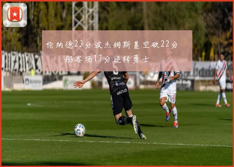 伦纳德23分波杰姆斯基空砍22分 快船客场17分逆转勇士