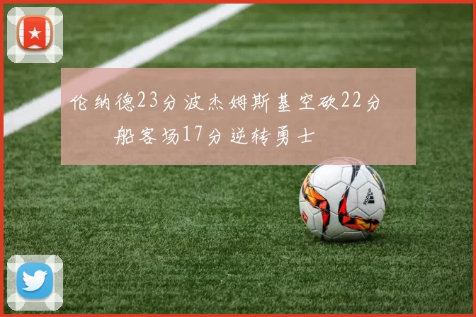伦纳德23分波杰姆斯基空砍22分 快船客场17分逆转勇士