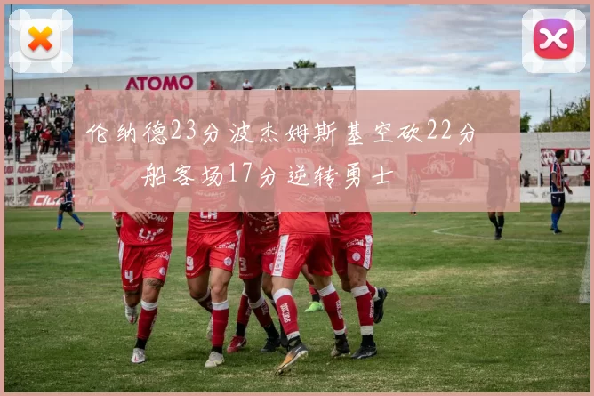 伦纳德23分波杰姆斯基空砍22分 快船客场17分逆转勇士