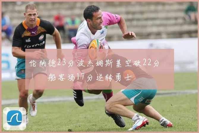 伦纳德23分波杰姆斯基空砍22分 快船客场17分逆转勇士