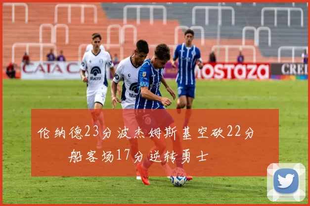 伦纳德23分波杰姆斯基空砍22分 快船客场17分逆转勇士