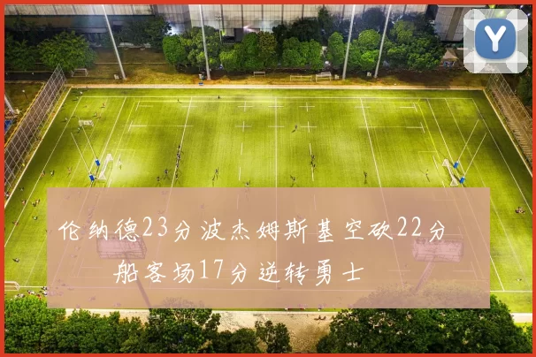 伦纳德23分波杰姆斯基空砍22分 快船客场17分逆转勇士