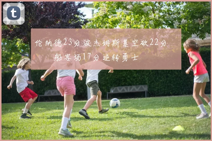 伦纳德23分波杰姆斯基空砍22分 快船客场17分逆转勇士