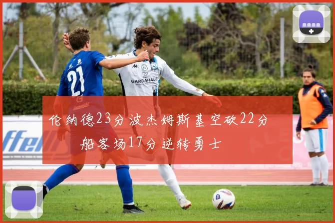 伦纳德23分波杰姆斯基空砍22分 快船客场17分逆转勇士