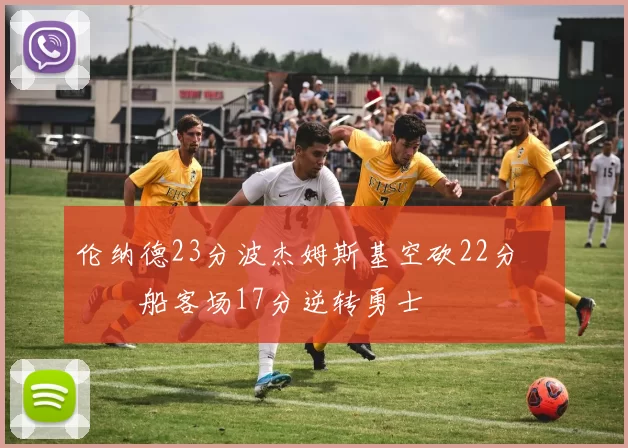 伦纳德23分波杰姆斯基空砍22分 快船客场17分逆转勇士