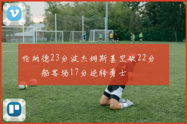 伦纳德23分波杰姆斯基空砍22分 快船客场17分逆转勇士