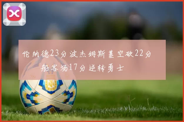 伦纳德23分波杰姆斯基空砍22分 快船客场17分逆转勇士