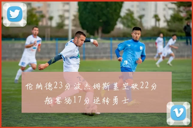 伦纳德23分波杰姆斯基空砍22分 快船客场17分逆转勇士